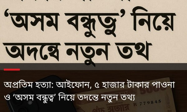 অপ্রতিম হত্যা: আইফোন, ৫ হাজার টাকার পাওনা ও ‘অসম বন্ধুত্ব’ নিয়ে তদন্তে নতুন তথ্য