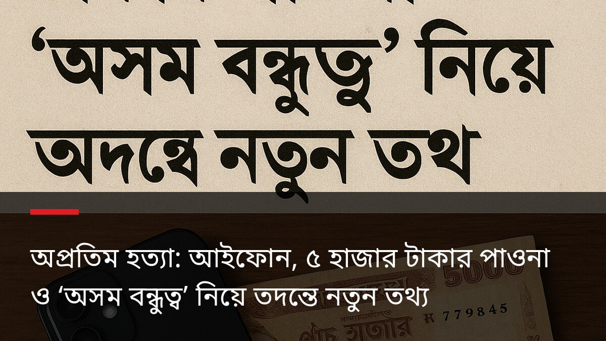 অপ্রতিম হত্যা: আইফোন, ৫ হাজার টাকার পাওনা ও ‘অসম বন্ধুত্ব’ নিয়ে তদন্তে নতুন তথ্য