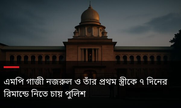 এমপি গাজী নজরুল ও তাঁর প্রথম স্ত্রীকে ৭ দিনের রিমান্ডে নিতে চায় পুলিশ