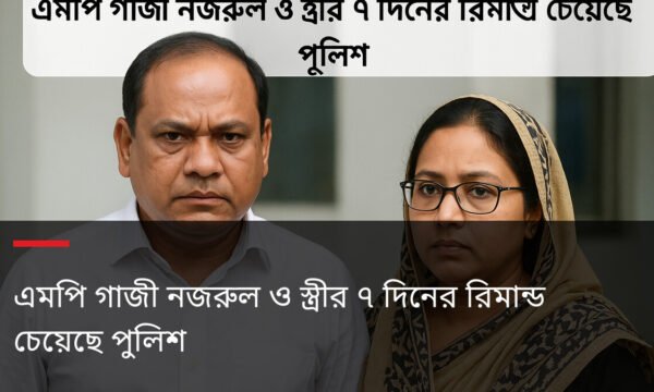 এমপি গাজী নজরুল ও স্ত্রীর ৭ দিনের রিমান্ড চেয়েছে পুলিশ