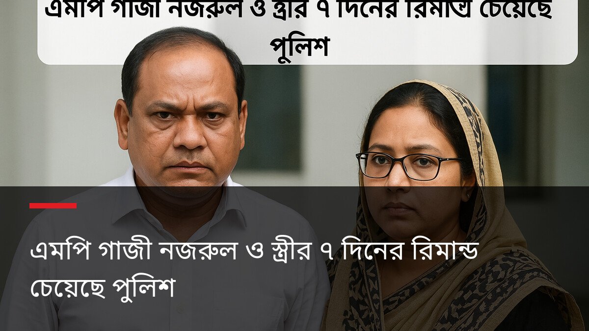 এমপি গাজী নজরুল ও স্ত্রীর ৭ দিনের রিমান্ড চেয়েছে পুলিশ