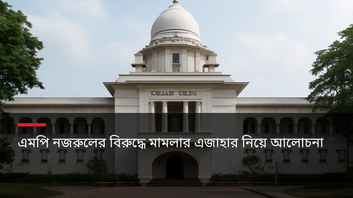 এমপি নজরুলের বিরুদ্ধে মামলার এজাহার নিয়ে আলোচনা