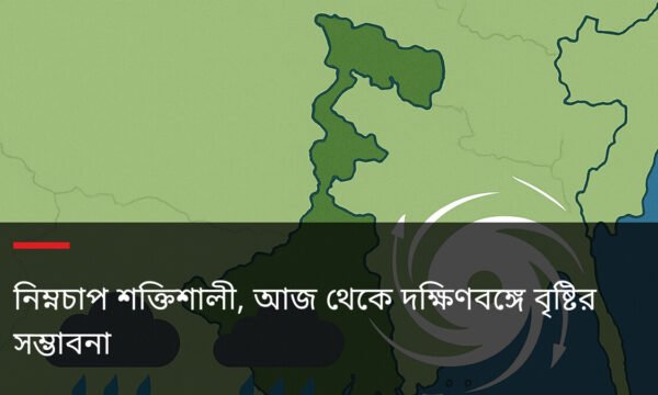নিম্নচাপ শক্তিশালী, আজ থেকে দক্ষিণবঙ্গে বৃষ্টির সম্ভাবনা