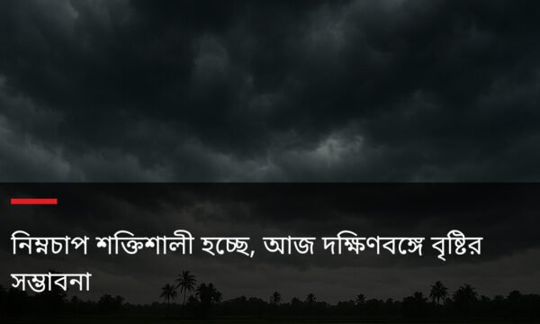 নিম্নচাপ শক্তিশালী হচ্ছে, আজ দক্ষিণবঙ্গে বৃষ্টির সম্ভাবনা