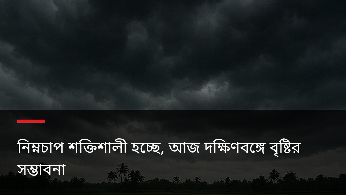 নিম্নচাপ শক্তিশালী হচ্ছে, আজ দক্ষিণবঙ্গে বৃষ্টির সম্ভাবনা