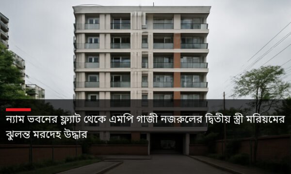 ন্যাম ভবনের ফ্ল্যাট থেকে এমপি গাজী নজরুলের দ্বিতীয় স্ত্রী মরিয়মের ঝুলন্ত মরদেহ উদ্ধার