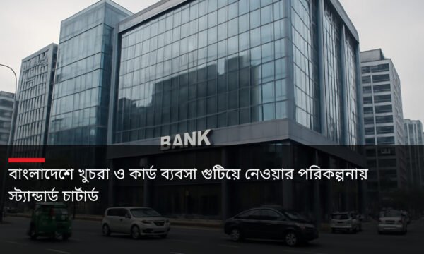 বাংলাদেশে খুচরা ও কার্ড ব্যবসা গুটিয়ে নেওয়ার পরিকল্পনায় স্ট্যান্ডার্ড চার্টার্ড