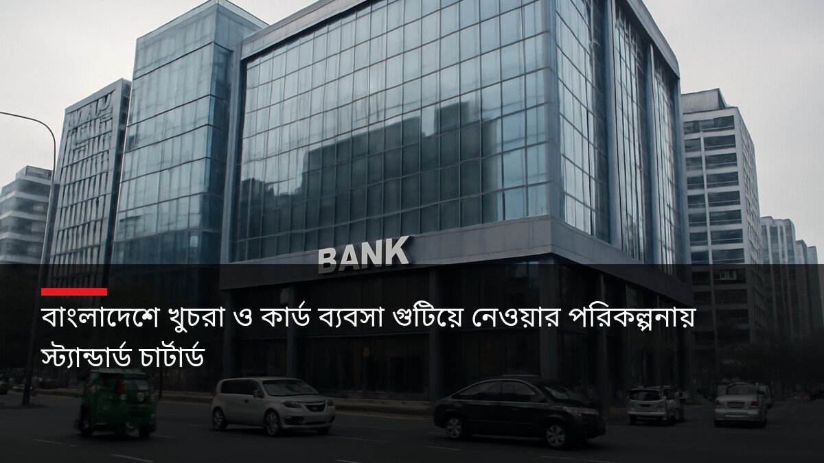 বাংলাদেশে খুচরা ও কার্ড ব্যবসা গুটিয়ে নেওয়ার পরিকল্পনায় স্ট্যান্ডার্ড চার্টার্ড